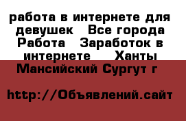 работа в интернете для девушек - Все города Работа » Заработок в интернете   . Ханты-Мансийский,Сургут г.